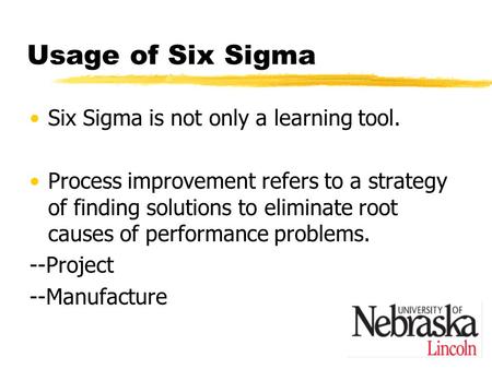 Usage of Six Sigma Six Sigma is not only a learning tool. Process improvement refers to a strategy of finding solutions to eliminate root causes of performance.