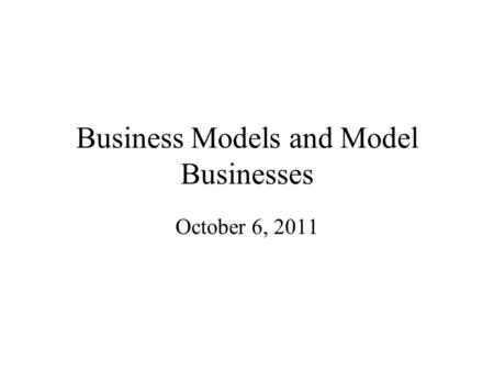 Business Models and Model Businesses October 6, 2011.