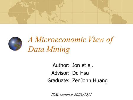 A Microeconomic View of Data Mining Author:Jon et al. Advisor:Dr. Hsu Graduate:ZenJohn Huang IDSL seminar 2001/12/4.