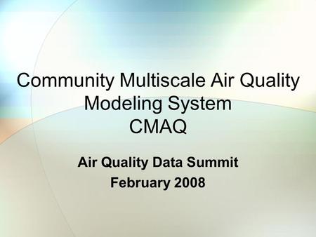 Community Multiscale Air Quality Modeling System CMAQ Air Quality Data Summit February 2008.
