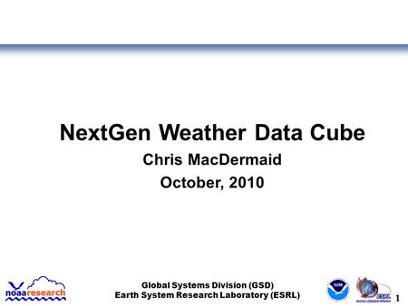 1 Global Systems Division (GSD) Earth System Research Laboratory (ESRL) NextGen Weather Data Cube Chris MacDermaid October, 2010.