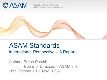 ASAM Standards International Perspective – A Report Author : Puran Parekh Board of Directors – ASAM e.V. 26th October 2011 Novi, USA.
