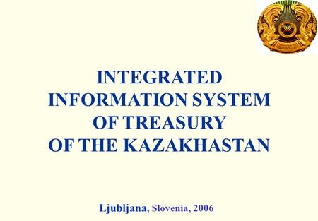 INTEGRATED INFORMATION SYSTEM OF TREASURY OF THE KAZAKHASTAN Ljubljana, Slovenia, 2006.
