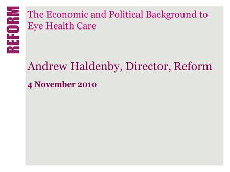 The Economic and Political Background to Eye Health Care Andrew Haldenby, Director, Reform 4 November 2010.