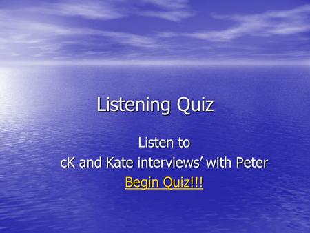 Listening Quiz Listen to cK and Kate interviews’ with Peter Begin Quiz!!! Begin Quiz!!!