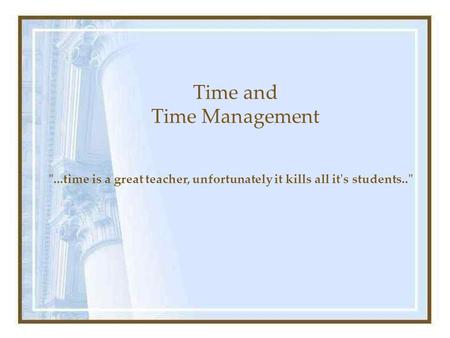 Time and Time Management ...time is a great teacher, unfortunately it kills all it's students..