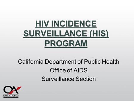 HIV INCIDENCE SURVEILLANCE (HIS) PROGRAM California Department of Public Health Office of AIDS Surveillance Section.