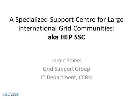 A Specialized Support Centre for Large International Grid Communities: aka HEP SSC Jamie Shiers Grid Support Group IT Department, CERN.
