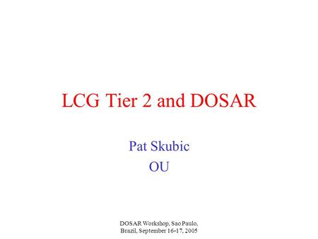 DOSAR Workshop, Sao Paulo, Brazil, September 16-17, 2005 LCG Tier 2 and DOSAR Pat Skubic OU.