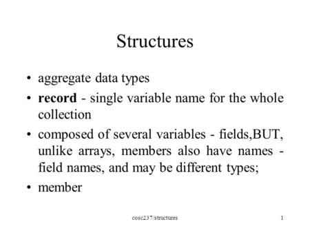 Cosc237/structures1 Structures aggregate data types record - single variable name for the whole collection composed of several variables - fields,BUT,