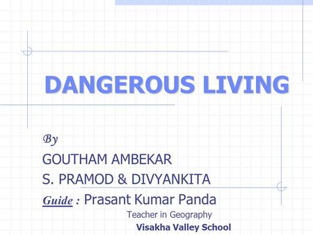 DANGEROUS LIVING By GOUTHAM AMBEKAR S. PRAMOD & DIVYANKITA Guide : Prasant Kumar Panda Teacher in Geography Visakha Valley School.