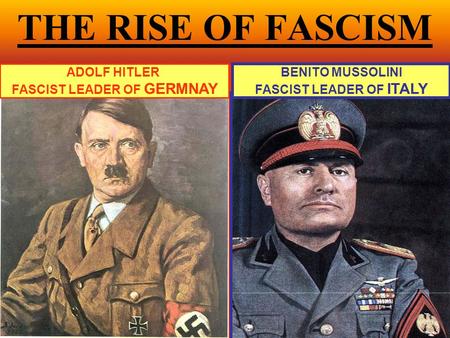 THE RISE OF FASCISM ADOLF HITLER FASCIST LEADER OF GERMNAY BENITO MUSSOLINI FASCIST LEADER OF ITALY.