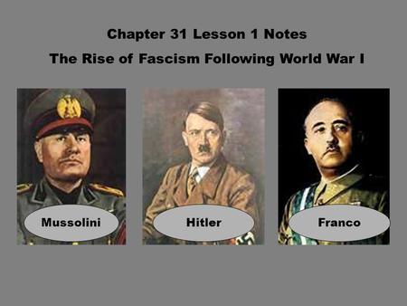 Chapter 31 Lesson 1 Notes The Rise of Fascism Following World War I MussoliniHitlerFranco.