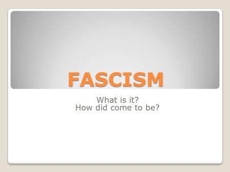 FASCISM What is it? How did come to be?. 1930s Massive unemployment Democracies incapable of dealing with situation.
