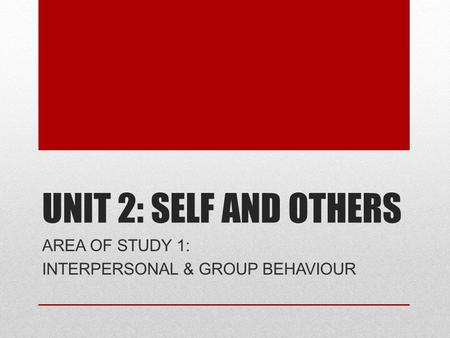 UNIT 2: SELF AND OTHERS AREA OF STUDY 1: INTERPERSONAL & GROUP BEHAVIOUR.