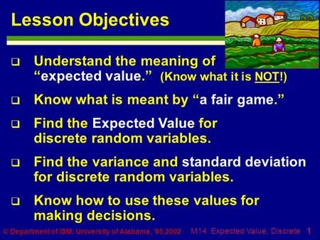 1 M14 Expected Value, Discrete  Department of ISM, University of Alabama, ’95,2002 Lesson Objectives  Understand the meaning of “expected value.” (Know.
