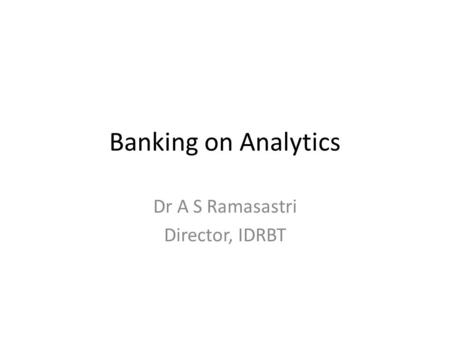 Banking on Analytics Dr A S Ramasastri Director, IDRBT.