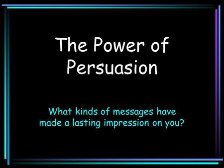 The Power of Persuasion What kinds of messages have made a lasting impression on you?