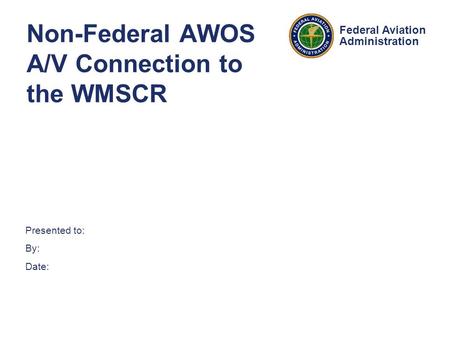 Presented to: By: Date: Federal Aviation Administration Non-Federal AWOS A/V Connection to the WMSCR.
