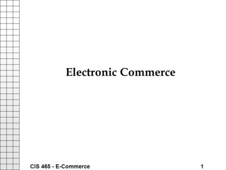 CIS 465 - E-Commerce 1 Electronic Commerce. CIS 465 - E-Commerce 2 Introduction What is “E-Commerce” Happy Puppy - A New Internet Company: –http://www.happypuppy.comhttp://www.happypuppy.com.