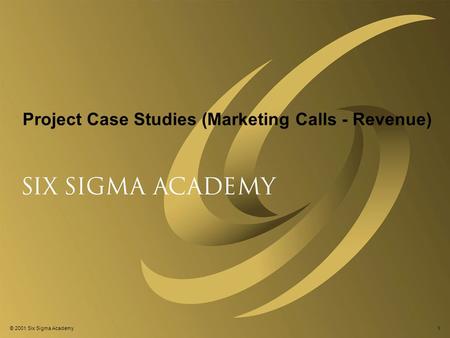 © 2001 Six Sigma Academy1 Project Case Studies (Marketing Calls - Revenue)