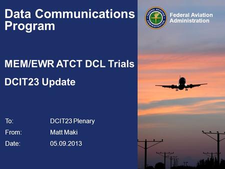 Federal Aviation Administration Data Communications Program MEM/EWR ATCT DCL Trials DCIT23 Update To:DCIT23 Plenary From: Matt Maki Date: 05.09.2013.