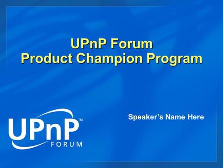 UPnP Forum Product Champion Program Speaker’s Name Here.