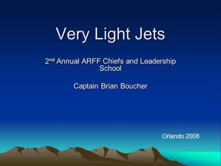 Very Light Jets 2 nd Annual ARFF Chiefs and Leadership School Captain Brian Boucher Orlando 2008.