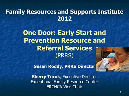 1 Family Resources and Supports Institute 2012 One Door: Early Start and Prevention Resource and Referral Services (PRRS) Susan Roddy, PRRS Director Sherry.