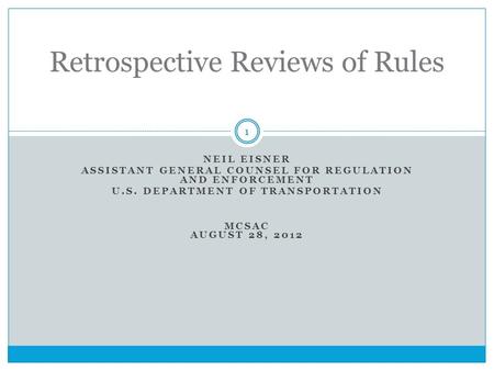 NEIL EISNER ASSISTANT GENERAL COUNSEL FOR REGULATION AND ENFORCEMENT U.S. DEPARTMENT OF TRANSPORTATION MCSAC AUGUST 28, 2012 Retrospective Reviews of Rules.