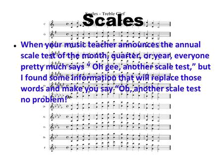 .Scales When your music teacher announces the annual scale test of the month, quarter, or year, everyone pretty much says “ Oh gee, another scale test,”