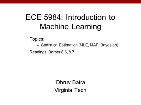 ECE 5984: Introduction to Machine Learning Dhruv Batra Virginia Tech Topics: –Statistical Estimation (MLE, MAP, Bayesian) Readings: Barber 8.6, 8.7.