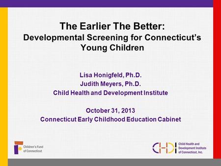 The Earlier The Better: Developmental Screening for Connecticut’s Young Children Lisa Honigfeld, Ph.D. Judith Meyers, Ph.D. Child Health and Development.