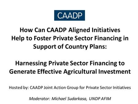 How Can CAADP Aligned Initiatives Help to Foster Private Sector Financing in Support of Country Plans: Harnessing Private Sector Financing to Generate.