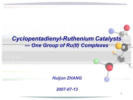 1 Cyclopentadienyl-Ruthenium Catalysts --- One Group of Ru(II) Complexes Huijun ZHANG 2007-07-13.