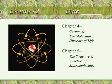 Lecture #2Date ______ Chapter 4~ Carbon & The Molecular Diversity of Life Chapter 5~ The Structure & Function of Macromolecules.