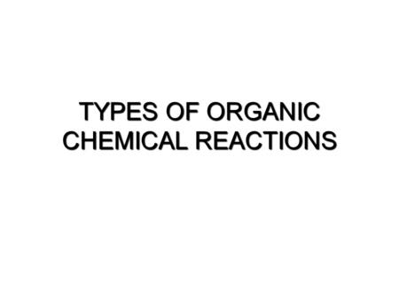 TYPES OF ORGANIC CHEMICAL REACTIONS