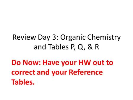 Review Day 3: Organic Chemistry and Tables P, Q, & R Do Now: Have your HW out to correct and your Reference Tables.