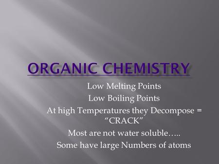 Low Melting Points Low Boiling Points At high Temperatures they Decompose = “CRACK” Most are not water soluble….. Some have large Numbers of atoms.