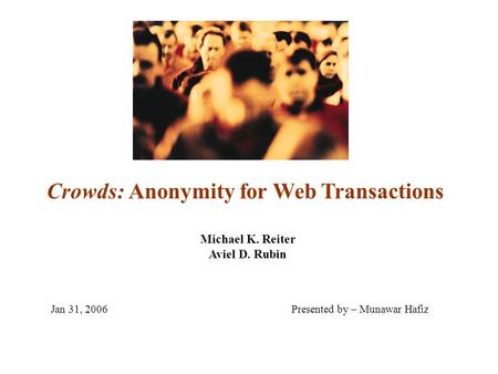 Crowds: Anonymity for Web Transactions Michael K. Reiter Aviel D. Rubin Jan 31, 2006Presented by – Munawar Hafiz.