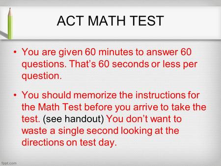ACT MATH TEST You are given 60 minutes to answer 60 questions. That’s 60 seconds or less per question. You should memorize the instructions for the Math.