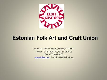 Estonian Folk Art and Craft Union Address: Pikk 22, 10133, Tallinn, ESTONIA Phone: +372 6604772, +372 5187812 Fax: +372 6314075 www.folkart.ee, E-mail: