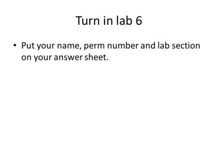 Turn in lab 6 Put your name, perm number and lab section on your answer sheet.