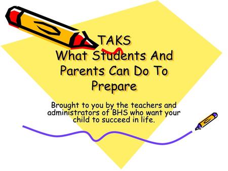 TAKS What Students And Parents Can Do To Prepare Brought to you by the teachers and administrators of BHS who want your child to succeed in life.
