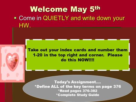 Welcome May 5 th  Come in QUIETLY and write down your HW. Take out your index cards and number them 1-20 in the top right and corner. Please do this NOW!!!!