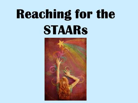 Reaching for the STAARs Where to report Listen for instructions! Lists will be posted the hallway with room numbers – please read and ask questions,