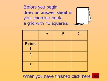 Before you begin, draw an answer sheet in your exercise book: a grid with 16 squares. ABC Picture 1 2 3 When you have finished click here.