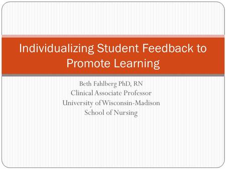 Beth Fahlberg PhD, RN Clinical Associate Professor University of Wisconsin-Madison School of Nursing Individualizing Student Feedback to Promote Learning.