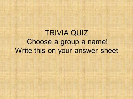 TRIVIA QUIZ Choose a group a name! Write this on your answer sheet.