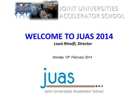 WELCOME TO JUAS 2014 Louis Rinolfi, Director Joint Universities Accelerator School CERN / LHC / L. Taylor Simulations Higgs boson July 2012 Monday 10 th.